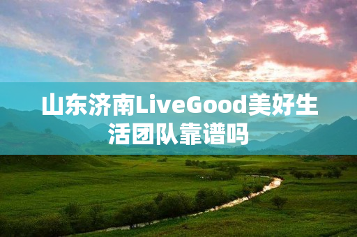 山东济南LiveGood美好生活团队靠谱吗