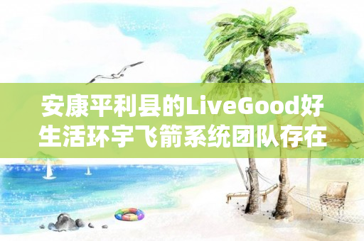 安康平利县的LiveGood好生活环宇飞箭系统团队存在吗