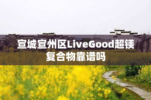 宣城宣州区LiveGood超镁复合物靠谱吗