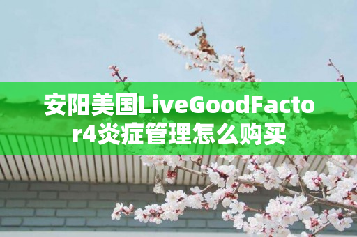 安阳美国LiveGoodFactor4炎症管理怎么购买