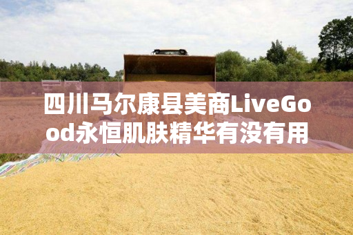 四川马尔康县美商LiveGood永恒肌肤精华有没有用