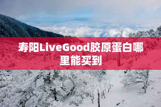 寿阳LiveGood胶原蛋白哪里能买到