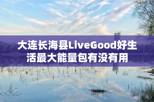 大连长海县LiveGood好生活最大能量包有没有用