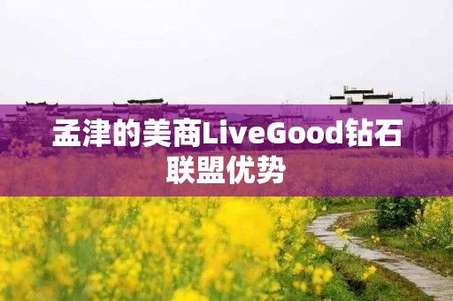 孟津的美商LiveGood钻石联盟优势