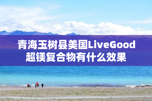 青海玉树县美国LiveGood超镁复合物有什么效果