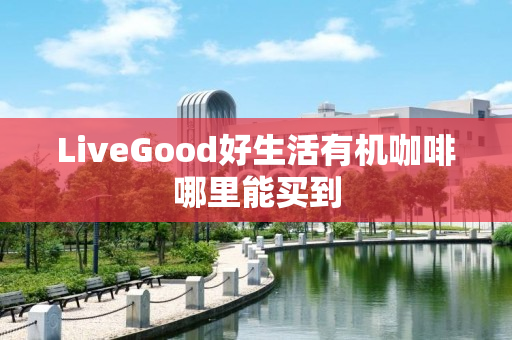 LiveGood好生活有机咖啡哪里能买到