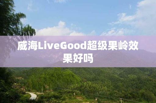 威海LiveGood超级果岭效果好吗