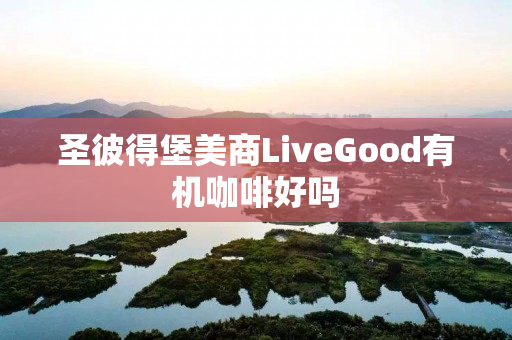 圣彼得堡美商LiveGood有机咖啡好吗