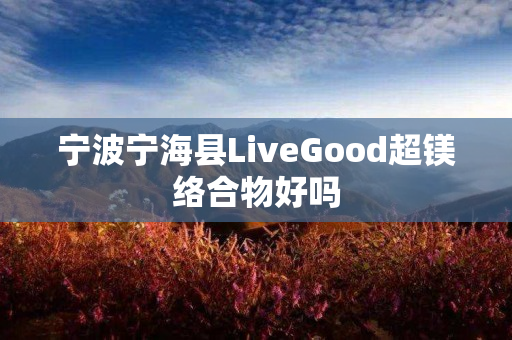 宁波宁海县LiveGood超镁络合物好吗