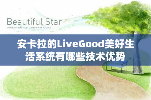 安卡拉的LiveGood美好生活系统有哪些技术优势