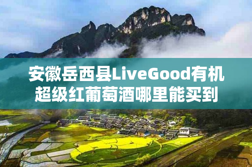 安徽岳西县LiveGood有机超级红葡萄酒哪里能买到