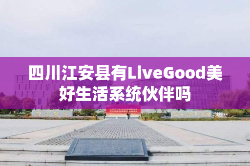 四川江安县有LiveGood美好生活系统伙伴吗