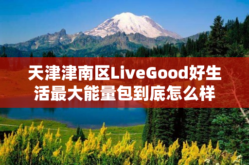 天津津南区LiveGood好生活最大能量包到底怎么样