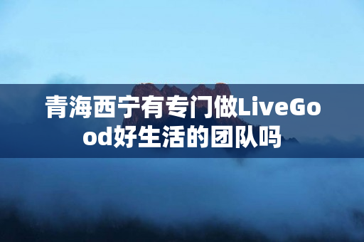 青海西宁有专门做LiveGood好生活的团队吗