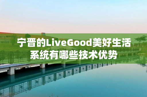 宁晋的LiveGood美好生活系统有哪些技术优势