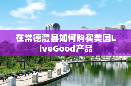 在常德澧县如何购买美国LiveGood产品