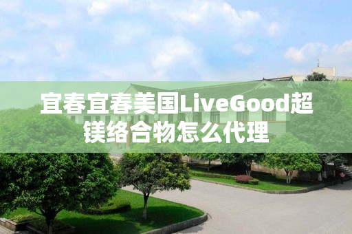 宜春宜春美国LiveGood超镁络合物怎么代理