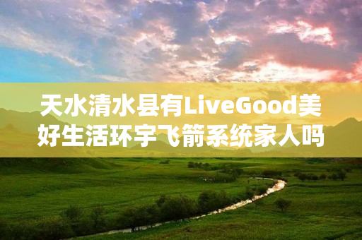 天水清水县有LiveGood美好生活环宇飞箭系统家人吗