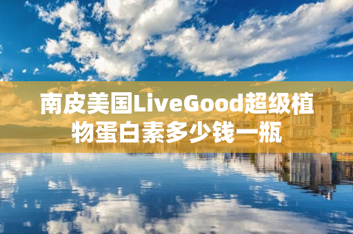 南皮美国LiveGood超级植物蛋白素多少钱一瓶