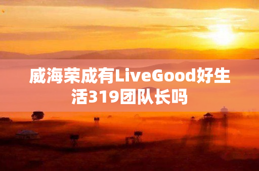 威海荣成有LiveGood好生活319团队长吗