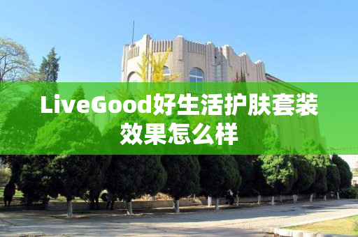 LiveGood好生活护肤套装效果怎么样