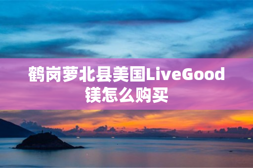 鹤岗萝北县美国LiveGood镁怎么购买