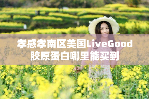 孝感孝南区美国LiveGood胶原蛋白哪里能买到