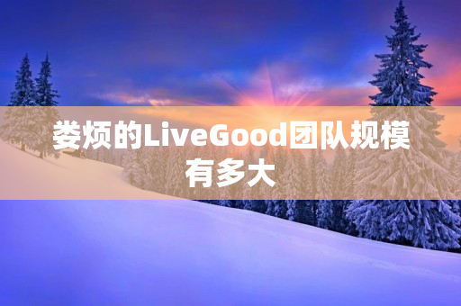 娄烦的LiveGood团队规模有多大