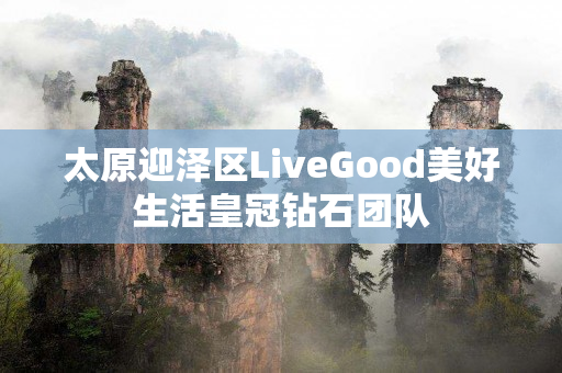 太原迎泽区LiveGood美好生活皇冠钻石团队