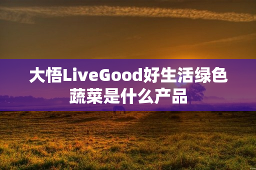 大悟LiveGood好生活绿色蔬菜是什么产品