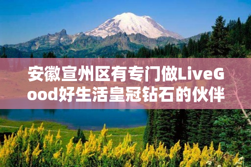 安徽宣州区有专门做LiveGood好生活皇冠钻石的伙伴吗