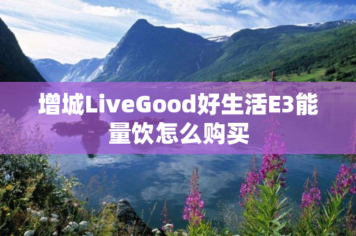 增城LiveGood好生活E3能量饮怎么购买