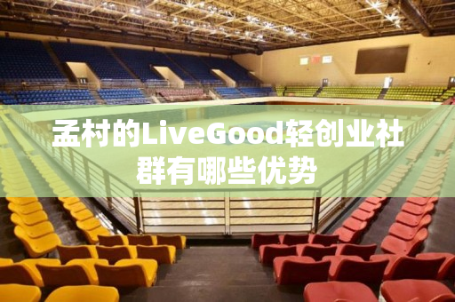 孟村的LiveGood轻创业社群有哪些优势