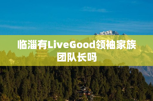 临淄有LiveGood领袖家族团队长吗