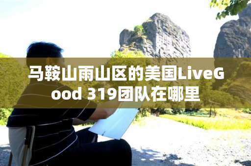 马鞍山雨山区的美国LiveGood 319团队在哪里