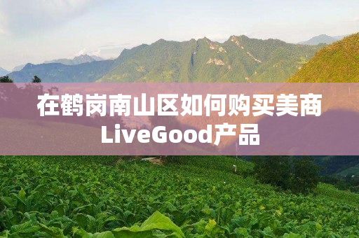 在鹤岗南山区如何购买美商LiveGood产品