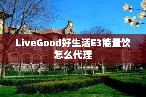 LiveGood好生活E3能量饮怎么代理