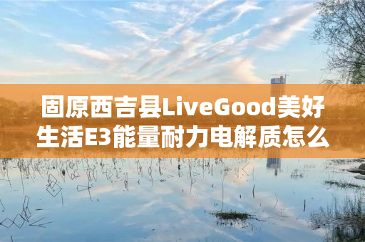 固原西吉县LiveGood美好生活E3能量耐力电解质怎么购买