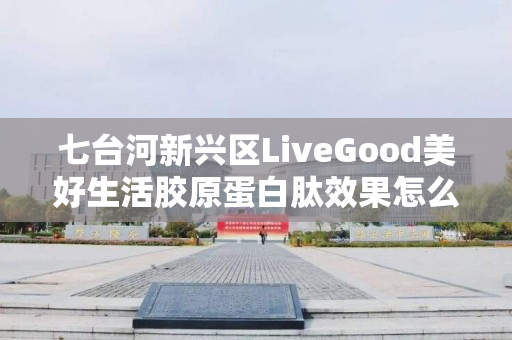 七台河新兴区LiveGood美好生活胶原蛋白肽效果怎么样