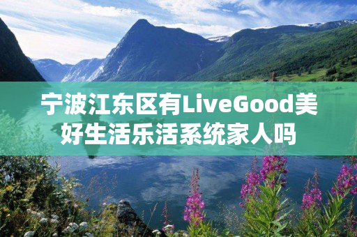 宁波江东区有LiveGood美好生活乐活系统家人吗