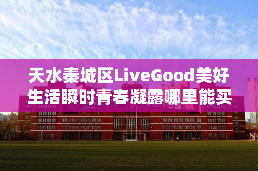 天水秦城区LiveGood美好生活瞬时青春凝露哪里能买到