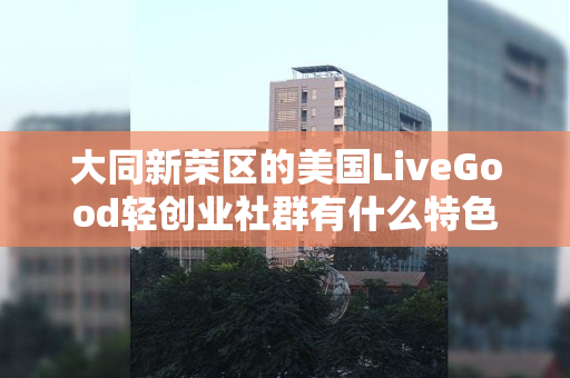 大同新荣区的美国LiveGood轻创业社群有什么特色