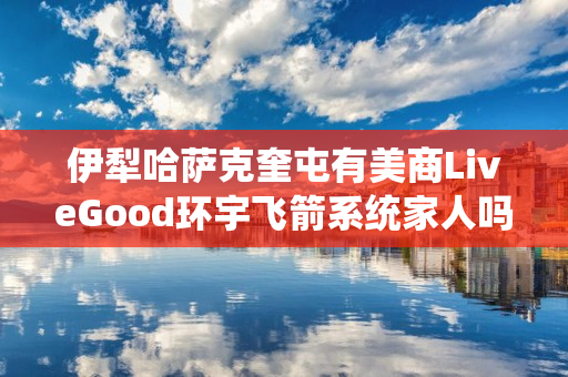 伊犁哈萨克奎屯有美商LiveGood环宇飞箭系统家人吗