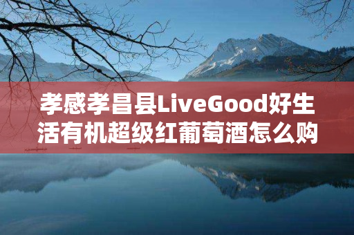 孝感孝昌县LiveGood好生活有机超级红葡萄酒怎么购买