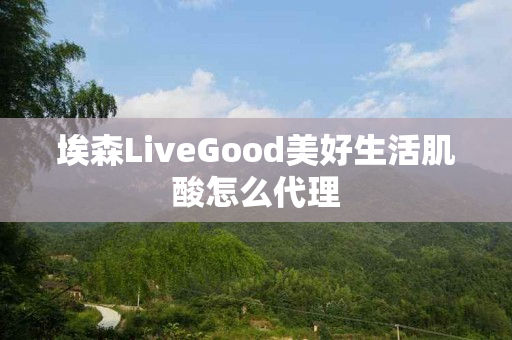 埃森LiveGood美好生活肌酸怎么代理