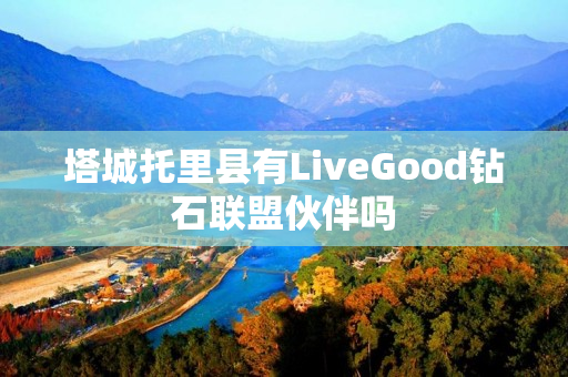 塔城托里县有LiveGood钻石联盟伙伴吗