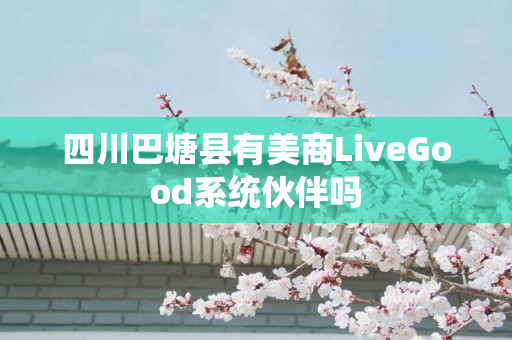 四川巴塘县有美商LiveGood系统伙伴吗