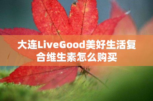 大连LiveGood美好生活复合维生素怎么购买