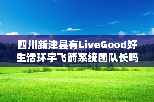 四川新津县有LiveGood好生活环宇飞箭系统团队长吗