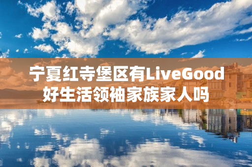 宁夏红寺堡区有LiveGood好生活领袖家族家人吗